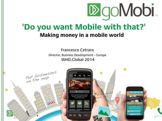'Do you want Mobile with that?'
Making money in a mobile world
Francesco Cetraro
Director, Business Development – Europe
WHD.Global 2014
 