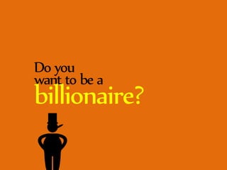 Do you 
want to be a Billionaire? 
 