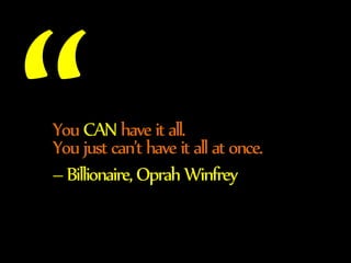 You CAN have it all. 
You just can’t have it all at once. 
– Billionaire, Oprah Winfrey 
 