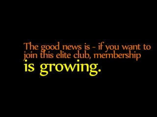 The good news is - if you want to 
join this elite club, membership is growing. 
 