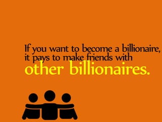 If you want to become a billionaire, 
it pays to make friends with other billionaires. 
 