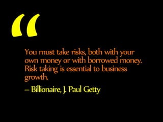 You must take risks, both with your 
own money or with borrowed money. 
Risk taking is essential to business 
growth. 
– B...
