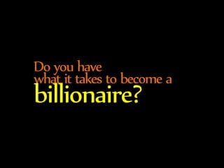 Do you have 
what it takes to become a billionaire? 
 
