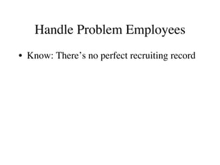 Handle Problem Employees
•  Know: There’s no perfect recruiting record
 