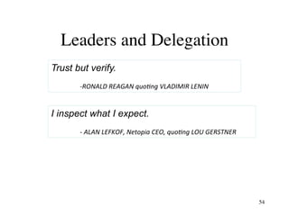 Leaders and Delegation
I inspect what I expect.
	-	ALAN	LEFKOF,	Netopia	CEO,	quo3ng	LOU	GERSTNER	
54
Trust but verify.
	
	...