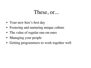These, or...
•  Your new hire’s ﬁrst day
•  Fostering and nurturing unique culture
•  The value of regular one-on-ones
•  ...