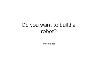 Do	you	want	to	build	a	
robot?
Anna	Gerber
 