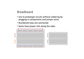 Breadboard
• Use	to	prototype	circuits	without	soldering	by	
plugging	in	components	and	jumper	wires
• Numbered	rows	are	c...