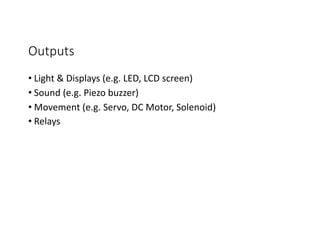 Outputs
• Light	&	Displays	(e.g.	LED,	LCD	screen)
• Sound	(e.g.	Piezo buzzer)
• Movement	(e.g.	Servo,	DC	Motor,	Solenoid)
...