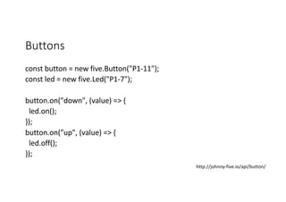 Buttons
const button	=	new	five.Button("P1-11");		
const led	=	new	five.Led("P1-7");		
button.on("down",	(value)	=>	{				
...