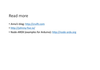 • Anna’s	blog:	http://crufti.com
• http://johnny-five.io/
• Node-ARDX	(examples	for	Arduino):	http://node-ardx.org
Read	mo...