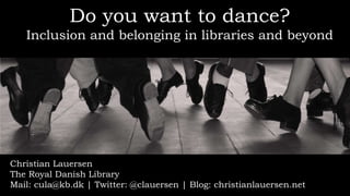 Do you want to dance?
Inclusion and belonging in libraries and beyond
Christian Lauersen
The Royal Danish Library
Mail: cula@kb.dk | Twitter: @clauersen | Blog: christianlauersen.net
 