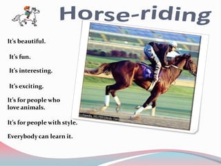 It’s beautiful.

It’s fun.

It’s interesting.

It’s exciting.

It’s for people who
love animals.

It’s for people with style.

Everybody can learn it.
 