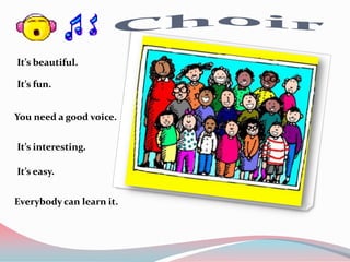 It’s beautiful.

It’s fun.


You need a good voice.


It’s interesting.

It’s easy.


Everybody can learn it.
 