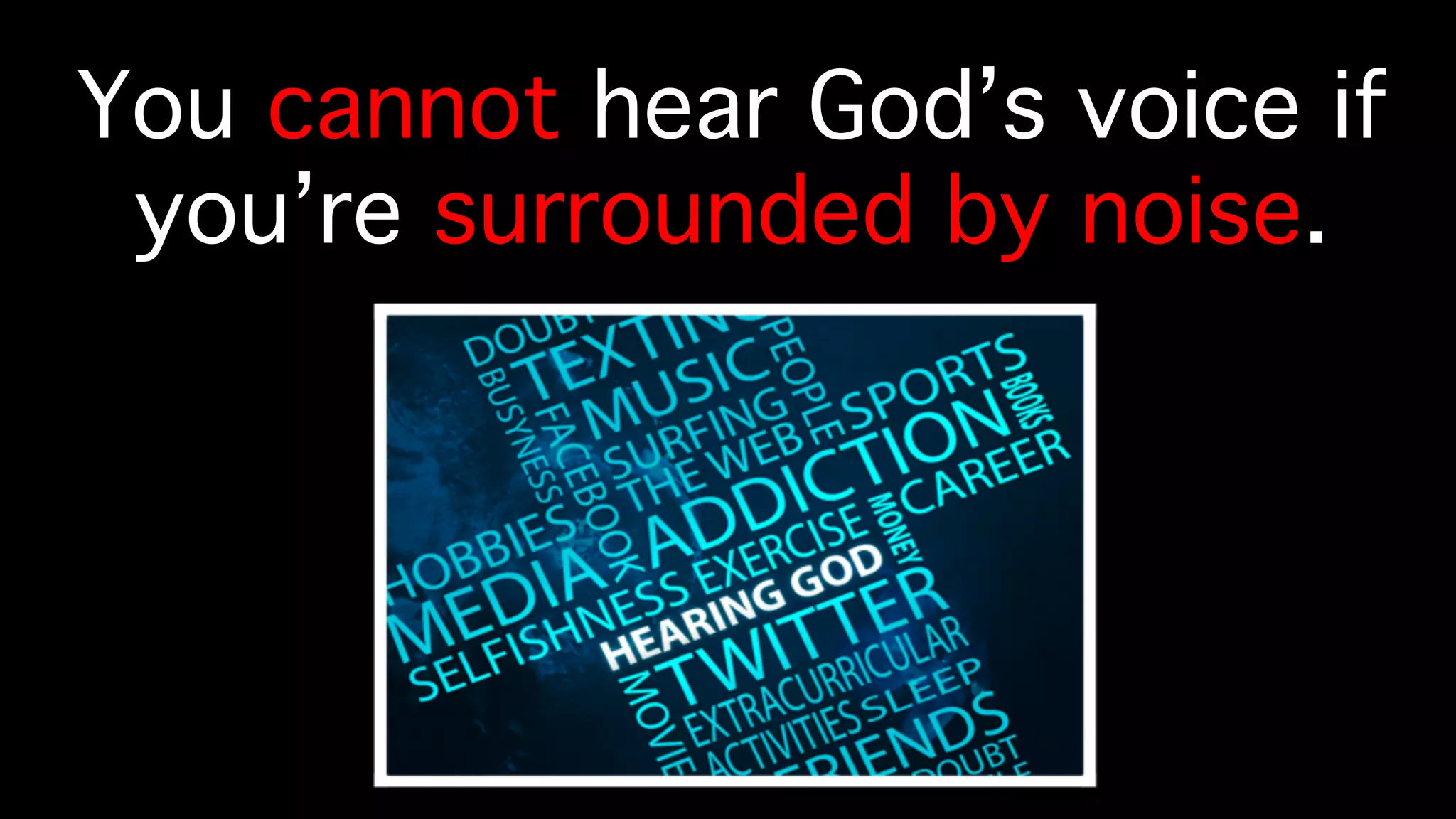 You cannot hear God’s voice if
you’re surrounded by noise. !
 