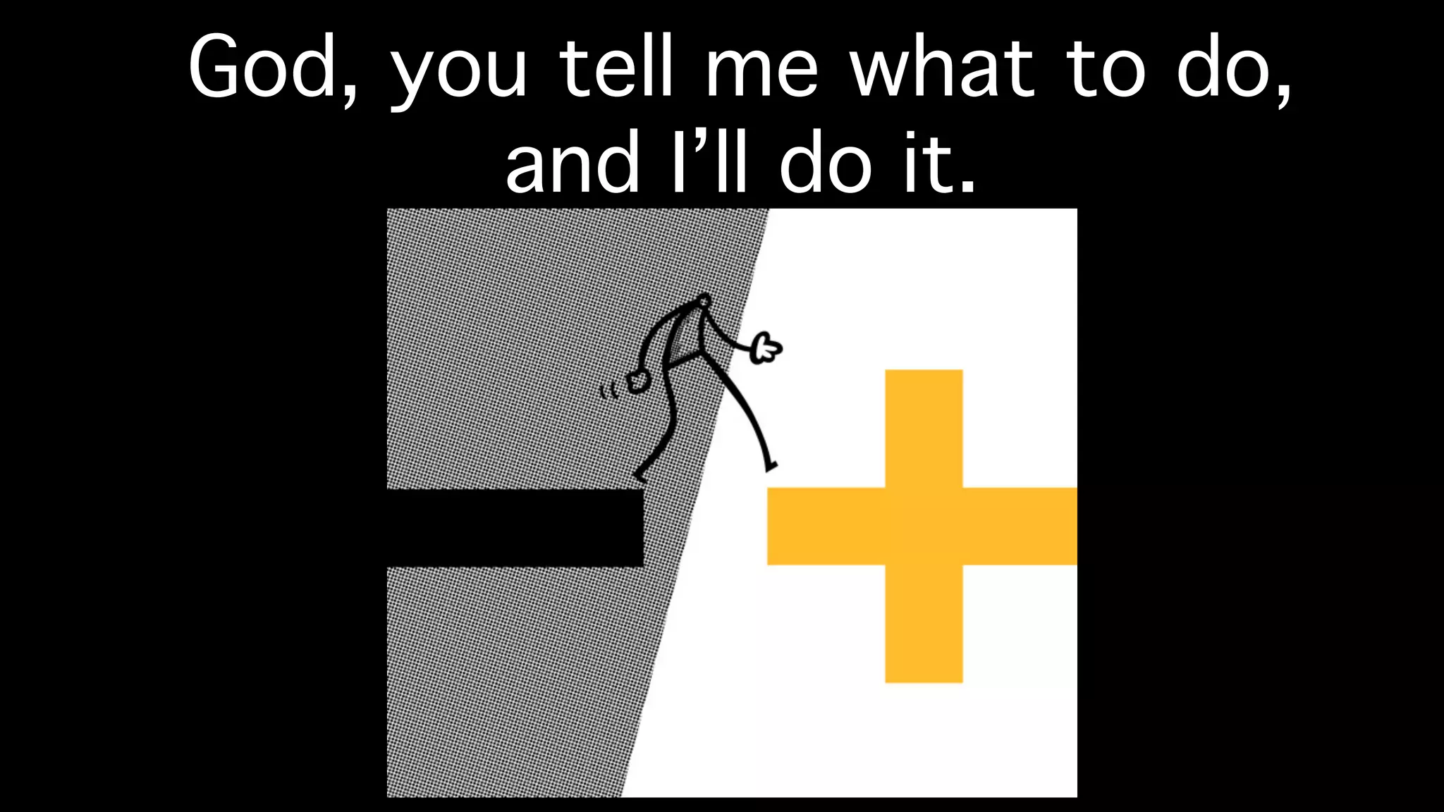 God, you tell me what to do,
and I’ll do it.!
 