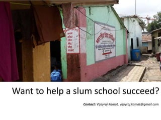 Want to help a slum school succeed?
Contact: Vijayraj Kamat, vijayraj.kamat@gmail.com
 