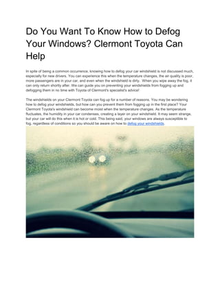 Do You Want To Know How to Defog
Your Windows? Clermont Toyota Can
Help
In spite of being a common occurrence, knowing how to defog your car windshield is not discussed much,
especially for new drivers. You can experience this when the temperature changes, the air quality is poor,
more passengers are in your car, and even when the windshield is dirty. When you wipe away the fog, it
can only return shortly after. We can guide you on preventing your windshields from fogging up and
defogging them in no time with Toyota of Clermont's specialist's advice!
The windshields on your Clermont Toyota can fog up for a number of reasons. You may be wondering
how to defog your windshields, but how can you prevent them from fogging up in the first place? Your
Clermont Toyota's windshield can become moist when the temperature changes. As the temperature
fluctuates, the humidity in your car condenses, creating a layer on your windshield. It may seem strange,
but your car will do this when it is hot or cold. This being said, your windows are always susceptible to
fog, regardless of conditions so you should be aware on how to defog your windshields.
 