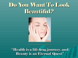 Do You Want To Look
     Beautiful?




          (Image courtesy of marin at FreeDigitalPhotos.net )




“Health is a life-long journey, and
  Beauty is an Eternal Quest”
 