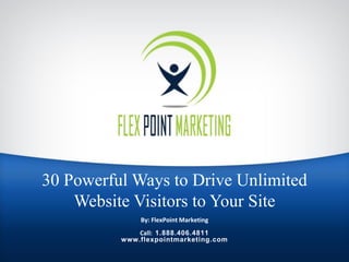 30 Powerful Ways to Drive Unlimited
Website Visitors to Your Site
By: FlexPoint Marketing
Call: 1.888.406.4811
www.flexpointmarketing.com
 