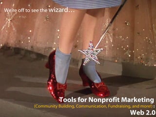 Tools for Nonprofit Marketing  (Community Building, Communication, Fundraising, and more!)  :  Web 2.0 We’re off to see the  wizard… 