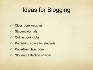 Ideas for Blogging

Classroom websites
Student journals
Online book clubs
Publishing space for students
Paperless classroom
Student Collection of work
 