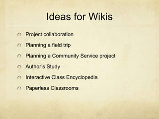 Ideas for Wikis
Project collaboration

Planning a field trip

Planning a Community Service project

Author’s Study

Interactive Class Encyclopedia

Paperless Classrooms
 