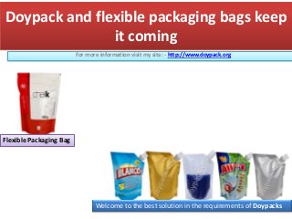Doypack and flexible packaging bags keep
it coming
For more information visit my site: - http://www.doypack.org
Flexible Packaging Bag
Welcome to the best solution in the requirements of Doypacks
 