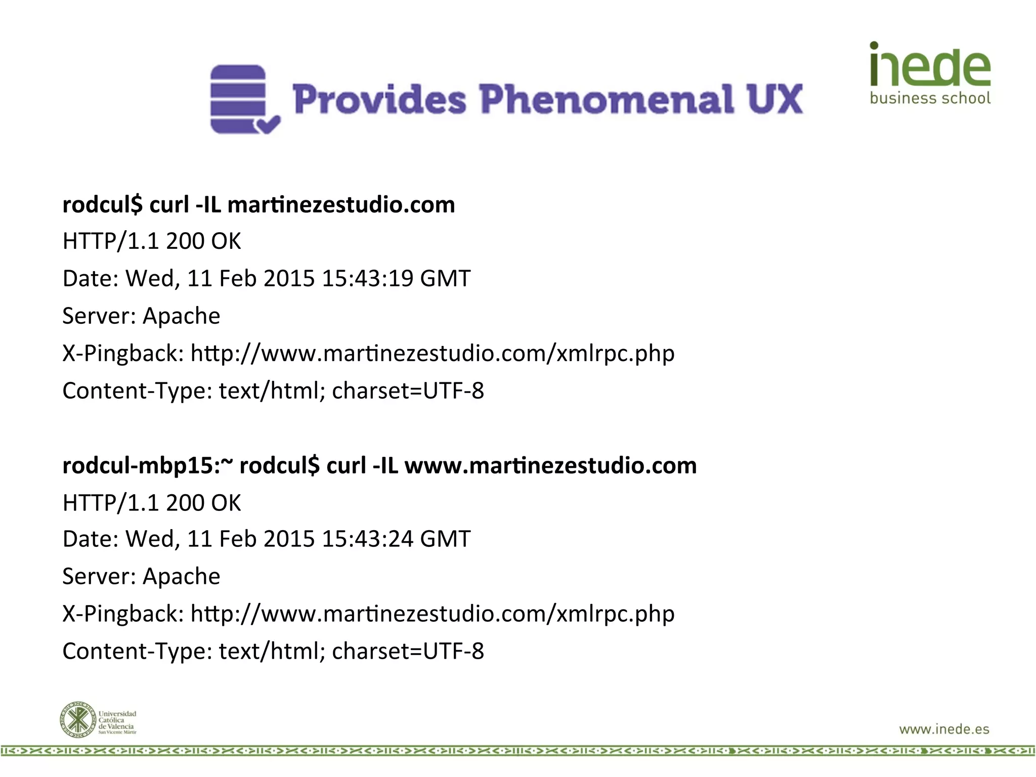 rodcul$	
  curl	
  -­‐IL	
  mar.nezestudio.com	
  
HTTP/1.1	
  200	
  OK	
  
Date:	
  Wed,	
  11	
  Feb	
  2015	
  15:43:19	
  GMT	
  
Server:	
  Apache	
  
X-­‐Pingback:	
  h9p://www.marJnezestudio.com/xmlrpc.php	
  
Content-­‐Type:	
  text/html;	
  charset=UTF-­‐8	
  
	
  
rodcul-­‐mbp15:~	
  rodcul$	
  curl	
  -­‐IL	
  www.mar.nezestudio.com	
  
HTTP/1.1	
  200	
  OK	
  
Date:	
  Wed,	
  11	
  Feb	
  2015	
  15:43:24	
  GMT	
  
Server:	
  Apache	
  
X-­‐Pingback:	
  h9p://www.marJnezestudio.com/xmlrpc.php	
  
Content-­‐Type:	
  text/html;	
  charset=UTF-­‐8	
  
 