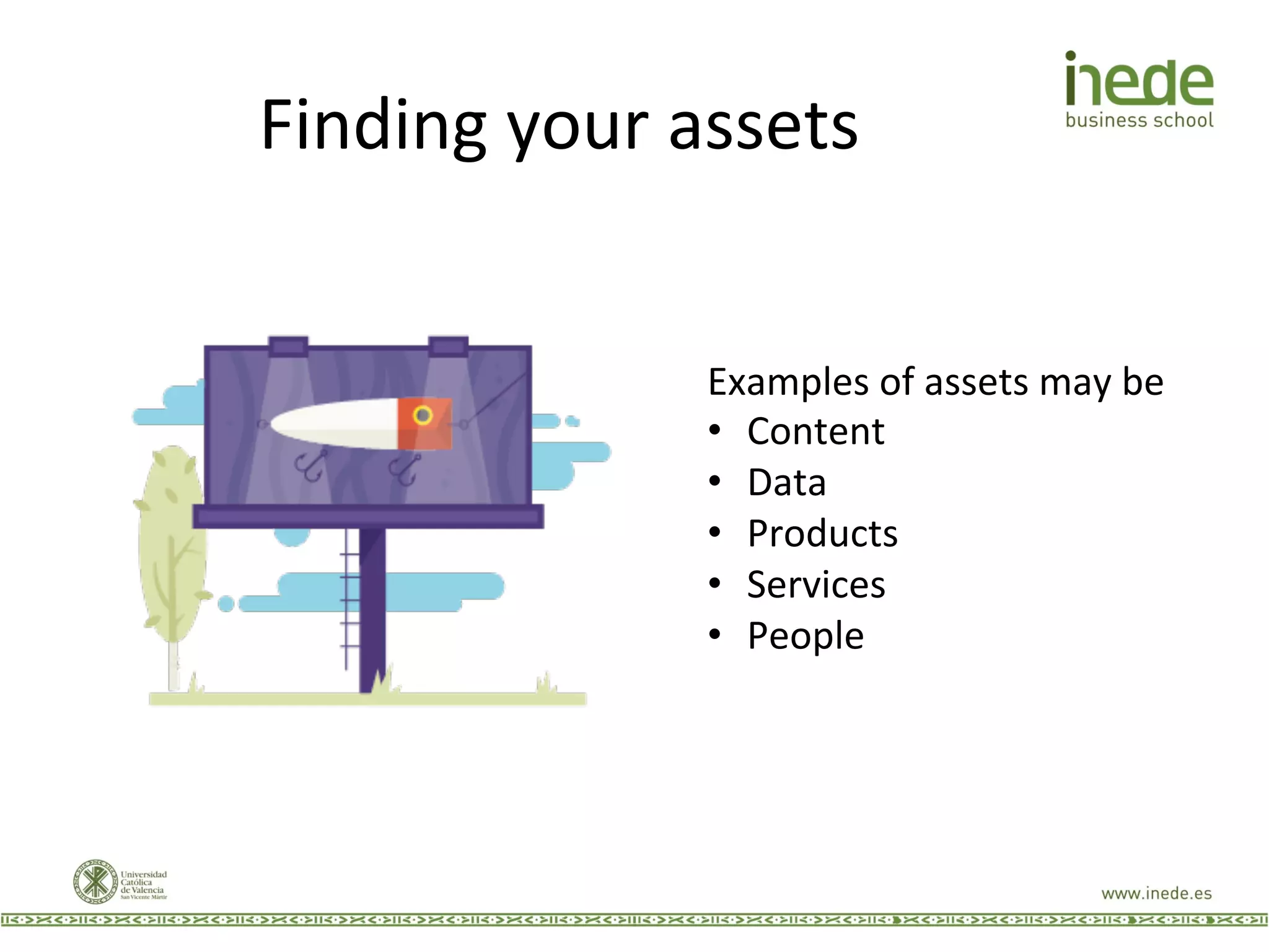 Finding	
  your	
  assets	
  
Examples	
  of	
  assets	
  may	
  be	
  
•  Content	
  
•  Data	
  
•  Products	
  
•  Services	
  
•  People	
  
 