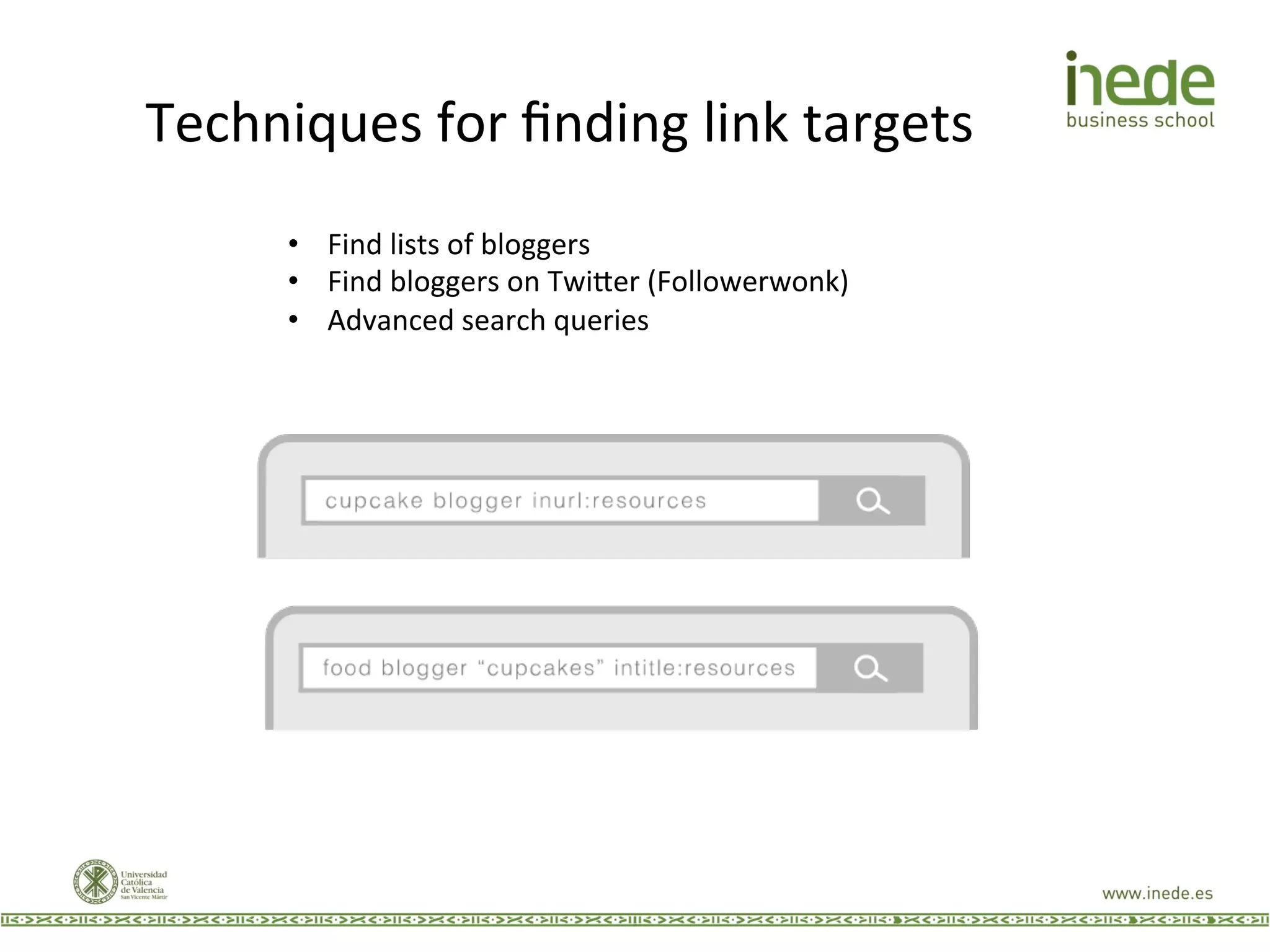 Techniques	
  for	
  ﬁnding	
  link	
  targets	
  
•  Find	
  lists	
  of	
  bloggers	
  
•  Find	
  bloggers	
  on	
  Twi9er	
  (Followerwonk)	
  
•  Advanced	
  search	
  queries	
  
 
