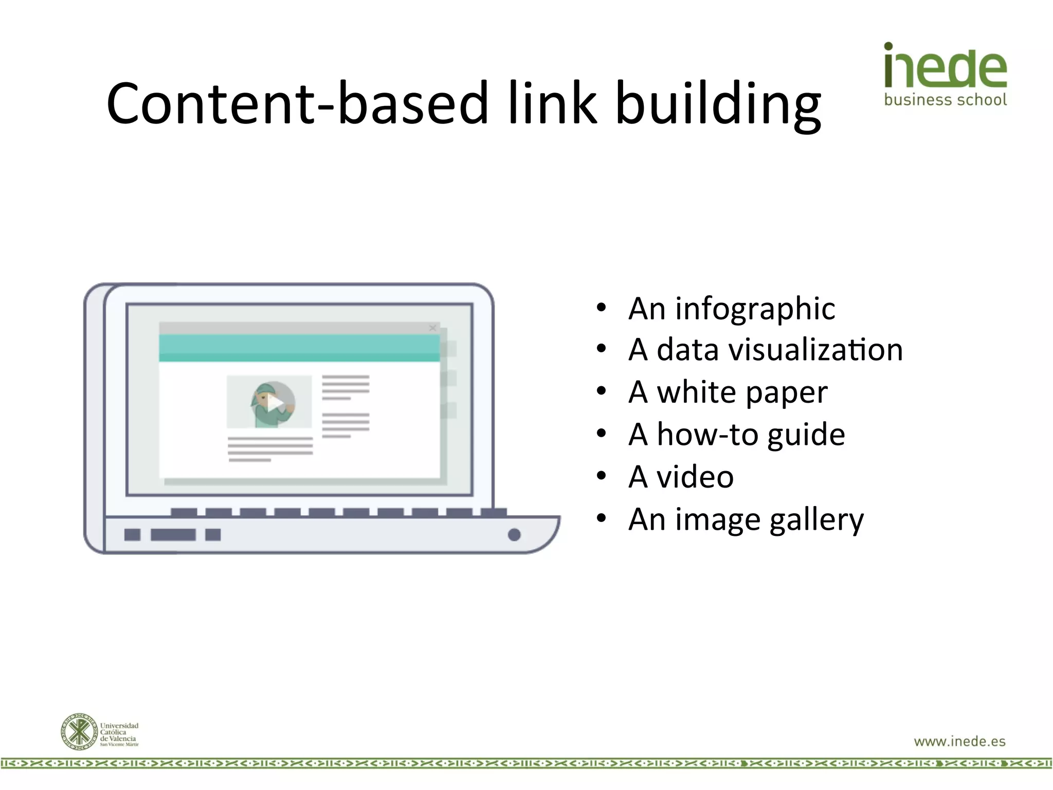 Content-­‐based	
  link	
  building	
  
•  An	
  infographic	
  
•  A	
  data	
  visualizaJon	
  
•  A	
  white	
  paper	
  
•  A	
  how-­‐to	
  guide	
  
•  A	
  video	
  
•  An	
  image	
  gallery	
  
 