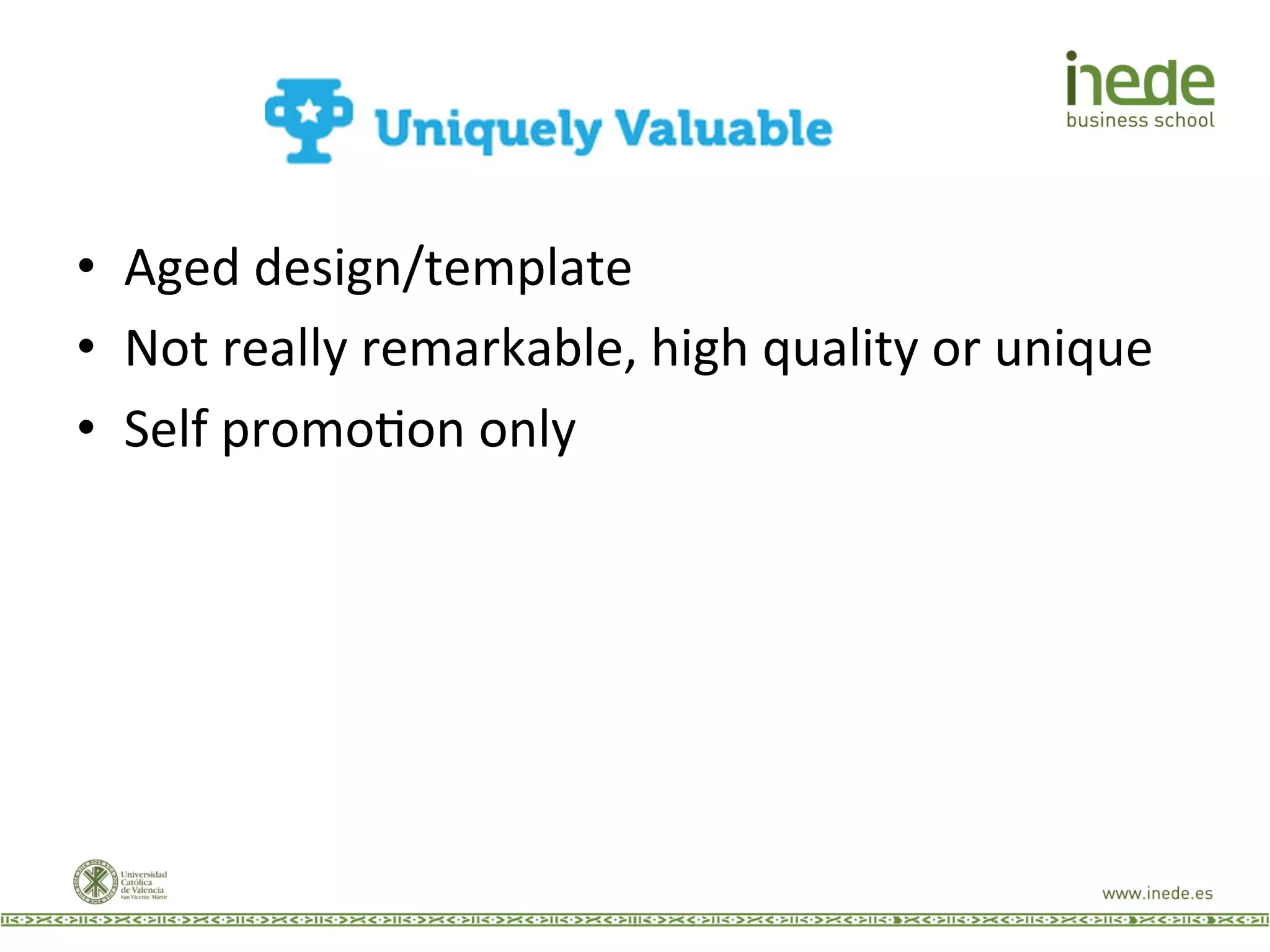 •  Aged	
  design/template	
  
•  Not	
  really	
  remarkable,	
  high	
  quality	
  or	
  unique	
  
•  Self	
  promoJon	
  only	
  
 