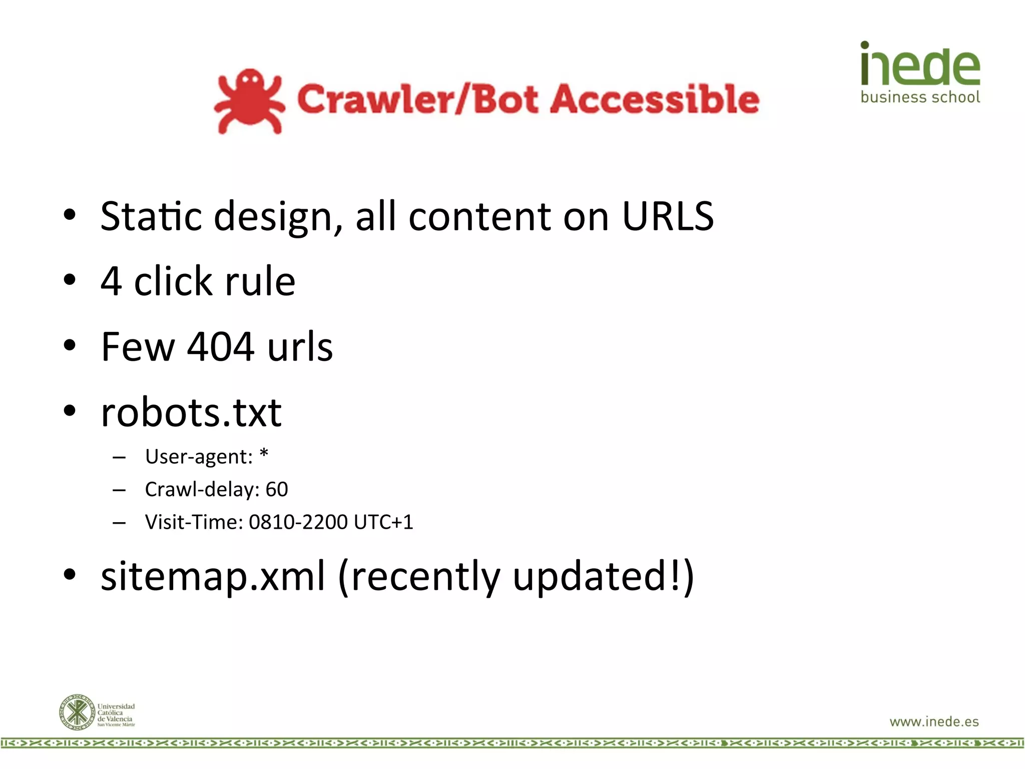 •  StaJc	
  design,	
  all	
  content	
  on	
  URLS	
  
•  4	
  click	
  rule	
  
•  Few	
  404	
  urls	
  
•  robots.txt	
  
–  User-­‐agent:	
  *	
  
–  Crawl-­‐delay:	
  60	
  
–  Visit-­‐Time:	
  0810-­‐2200	
  UTC+1	
  
•  sitemap.xml	
  (recently	
  updated!)	
  
 