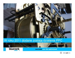 W roku 2011 dodane zostają działania PPC

                     success can be optimized

                                                14
 