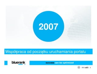 2007

Współpraca od początku uruchamiania portalu

                     success can be optimized

                                                3
 