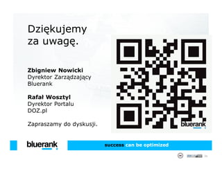 Dziękujemy
za uwagę.

Zbigniew Nowicki
Dyrektor Zarządzający
Bluerank

Rafał Wosztyl
Dyrektor Portalu
DOZ.pl

Zapraszamy do dyskusji.


                          success can be optimized

                                                     36
 