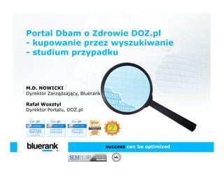 Portal Dbam o Zdrowie DOZ.pl
- kupowanie przez wyszukiwanie
- studium przypadku



M.D. NOWICKI
Dyrektor Zarządzający, Bluerank

Rafał Wosztyl
Dyrektor Portalu, DOZ.pl




                                  success can be optimized
 