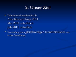2. Unser Ziel Teilnehmer fit machen für die Abschlussprüfung 2011 Mai 2011 schriftlich Juli 2011 mündlich Vermittlung eines  gleichwertigen Kenntnisstands  wie in der Ausbildung 