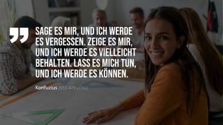 Sage es mir, und ich werde
es vergessen. Zeige es mir,
und ich werde es vielleicht
behalten. Lass es mich tun,
und ich werde es können.
Konfuzius (551-479 v.Chr.)
 