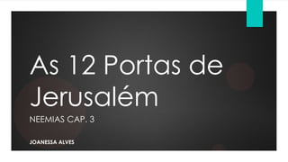 As 12 Portas de
Jerusalém
NEEMIAS CAP. 3
JOANESSA ALVES
 