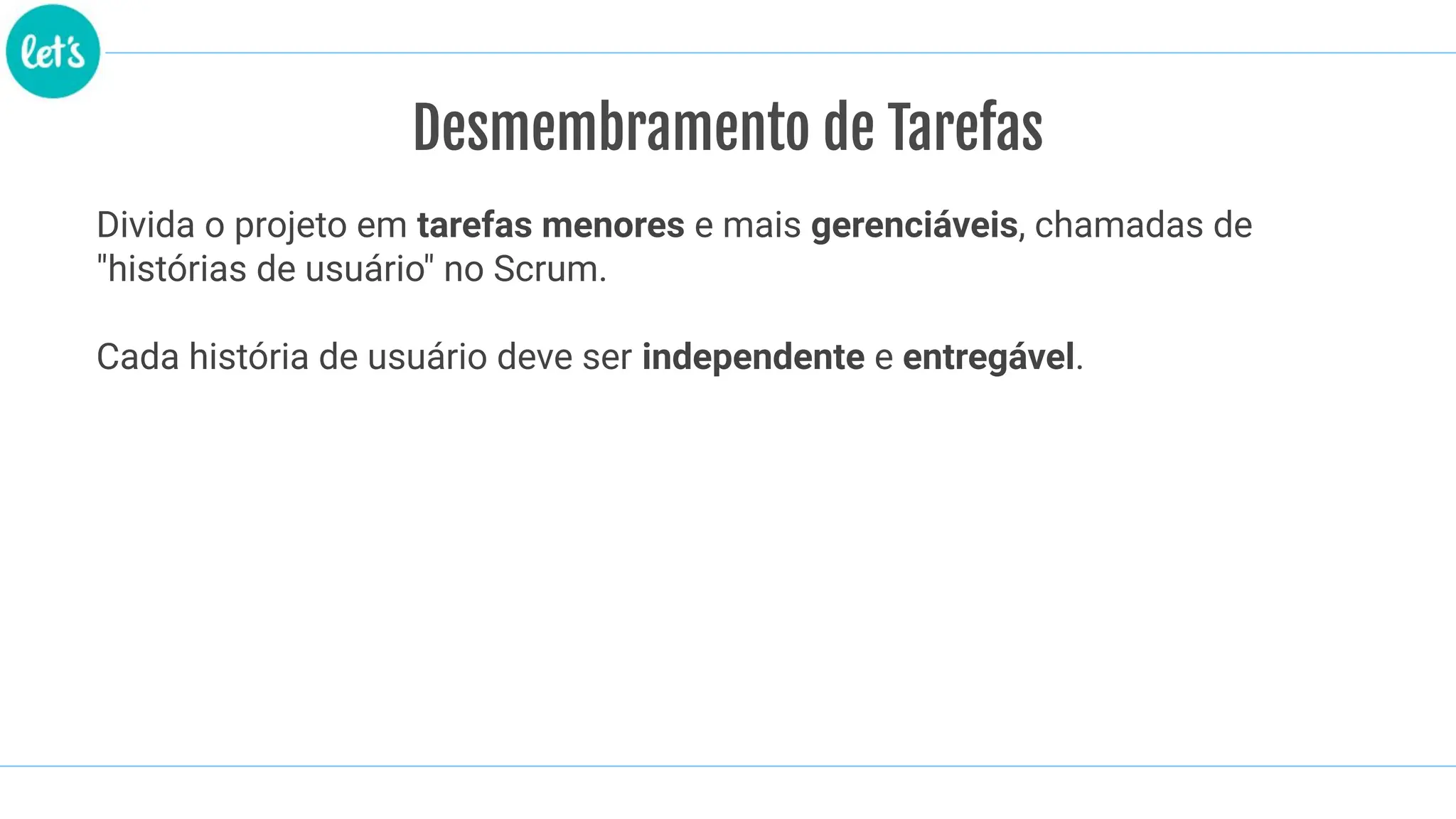 Desmembramento de Tarefas
Divida o projeto em tarefas menores e mais gerenciáveis, chamadas de
"histórias de usuário" no Scrum.
Cada história de usuário deve ser independente e entregável.
 