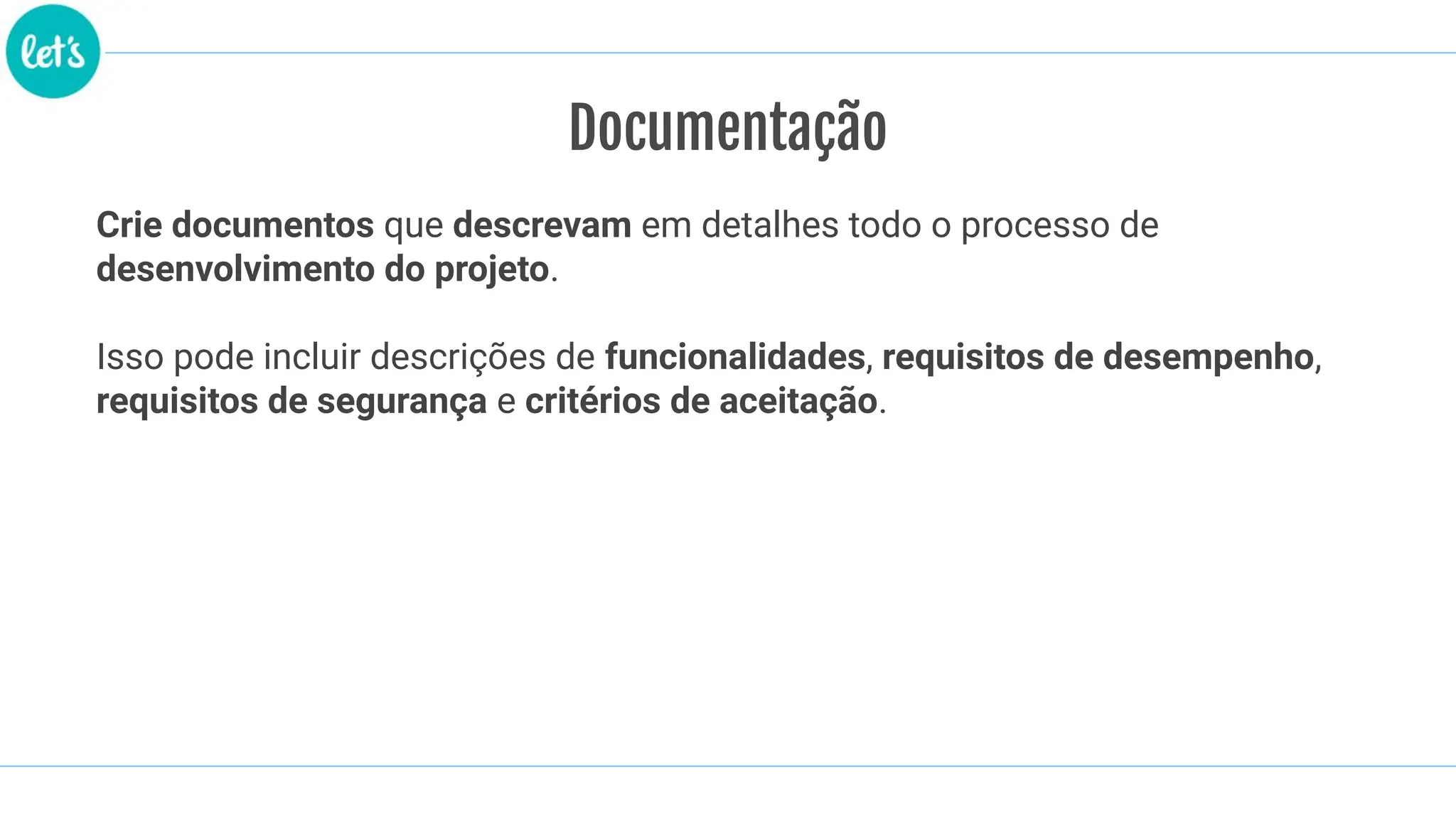 Documentação
Crie documentos que descrevam em detalhes todo o processo de
desenvolvimento do projeto.
Isso pode incluir descrições de funcionalidades, requisitos de desempenho,
requisitos de segurança e critérios de aceitação.
 