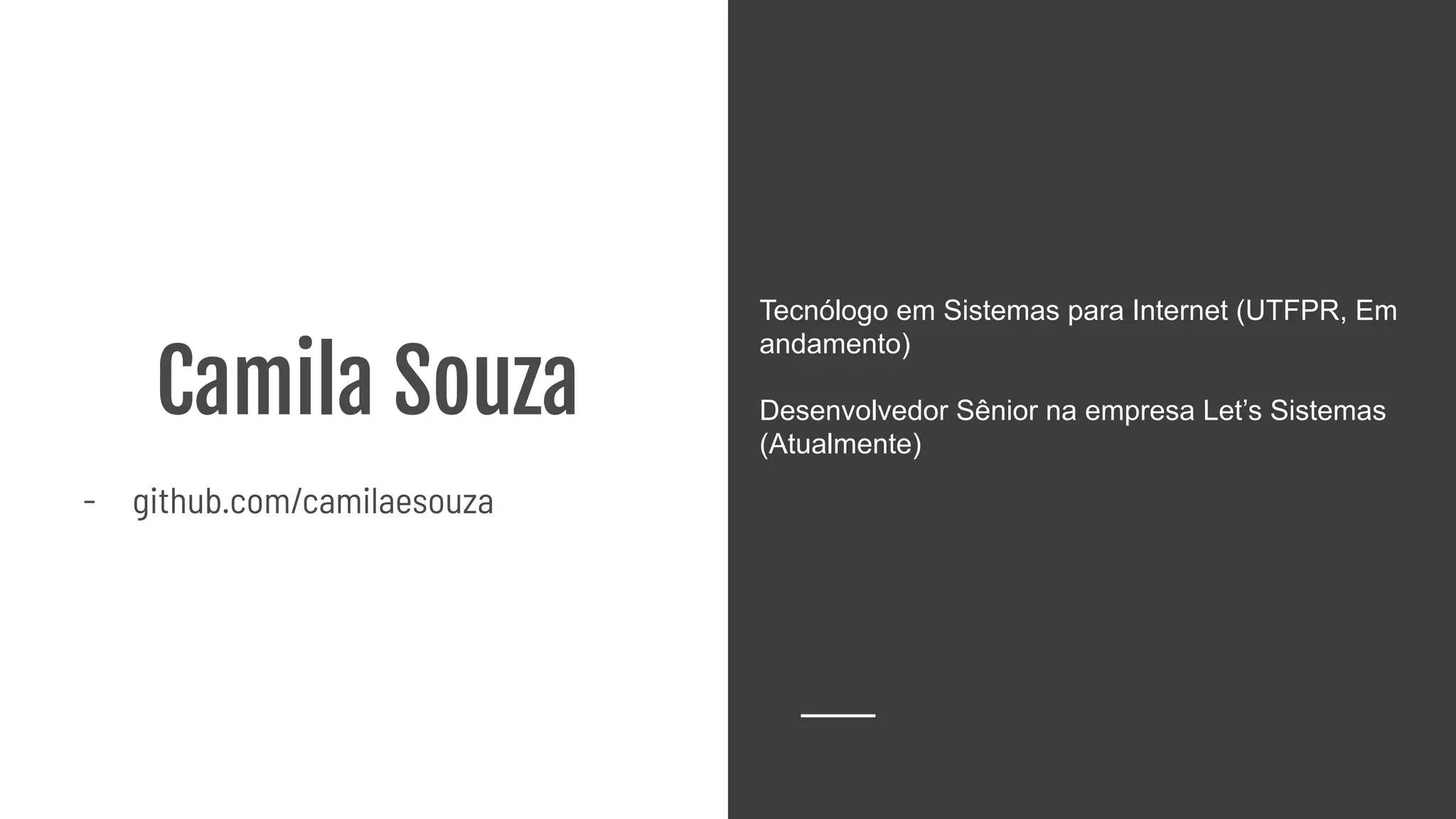 Camila Souza
- github.com/camilaesouza
Tecnólogo em Sistemas para Internet (UTFPR, Em
andamento)
Desenvolvedor Sênior na empresa Let’s Sistemas
(Atualmente)
 