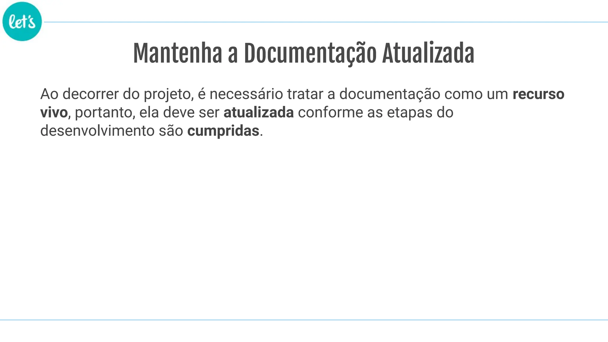 Mantenha a Documentação Atualizada
Ao decorrer do projeto, é necessário tratar a documentação como um recurso
vivo, portanto, ela deve ser atualizada conforme as etapas do
desenvolvimento são cumpridas.
 