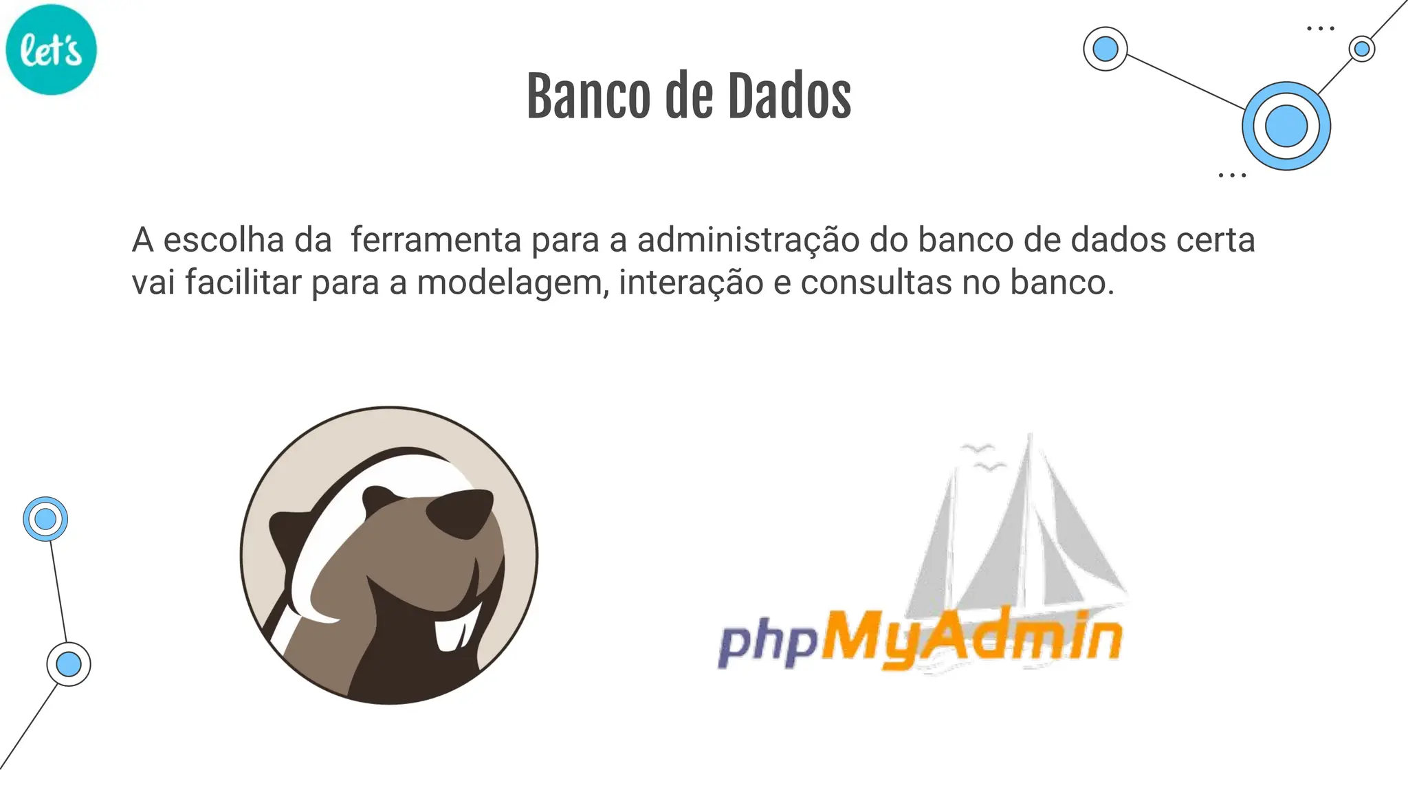 Banco de Dados
A escolha da ferramenta para a administração do banco de dados certa
vai facilitar para a modelagem, interação e consultas no banco.
 