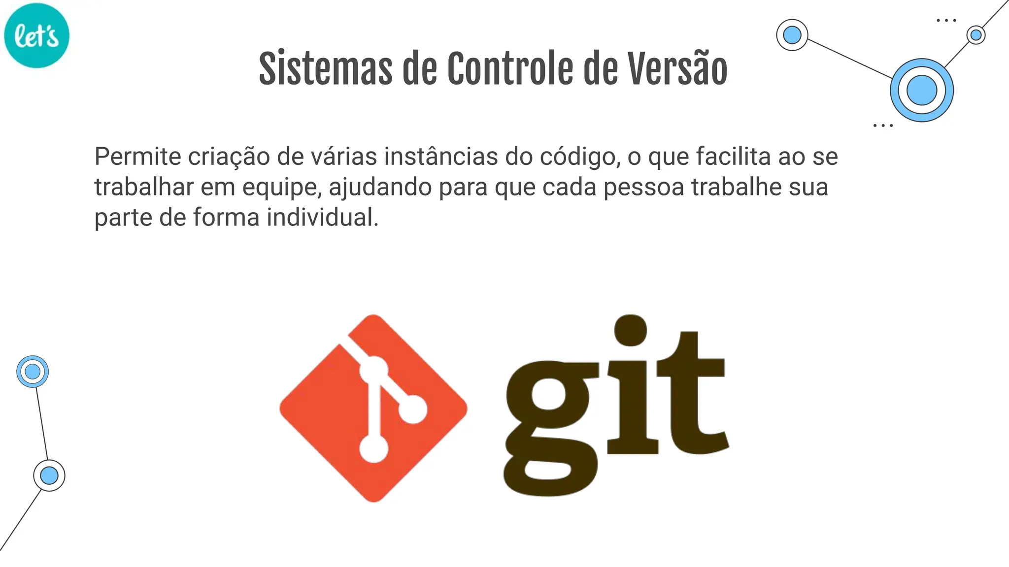 Sistemas de Controle de Versão
Permite criação de várias instâncias do código, o que facilita ao se
trabalhar em equipe, ajudando para que cada pessoa trabalhe sua
parte de forma individual.
 