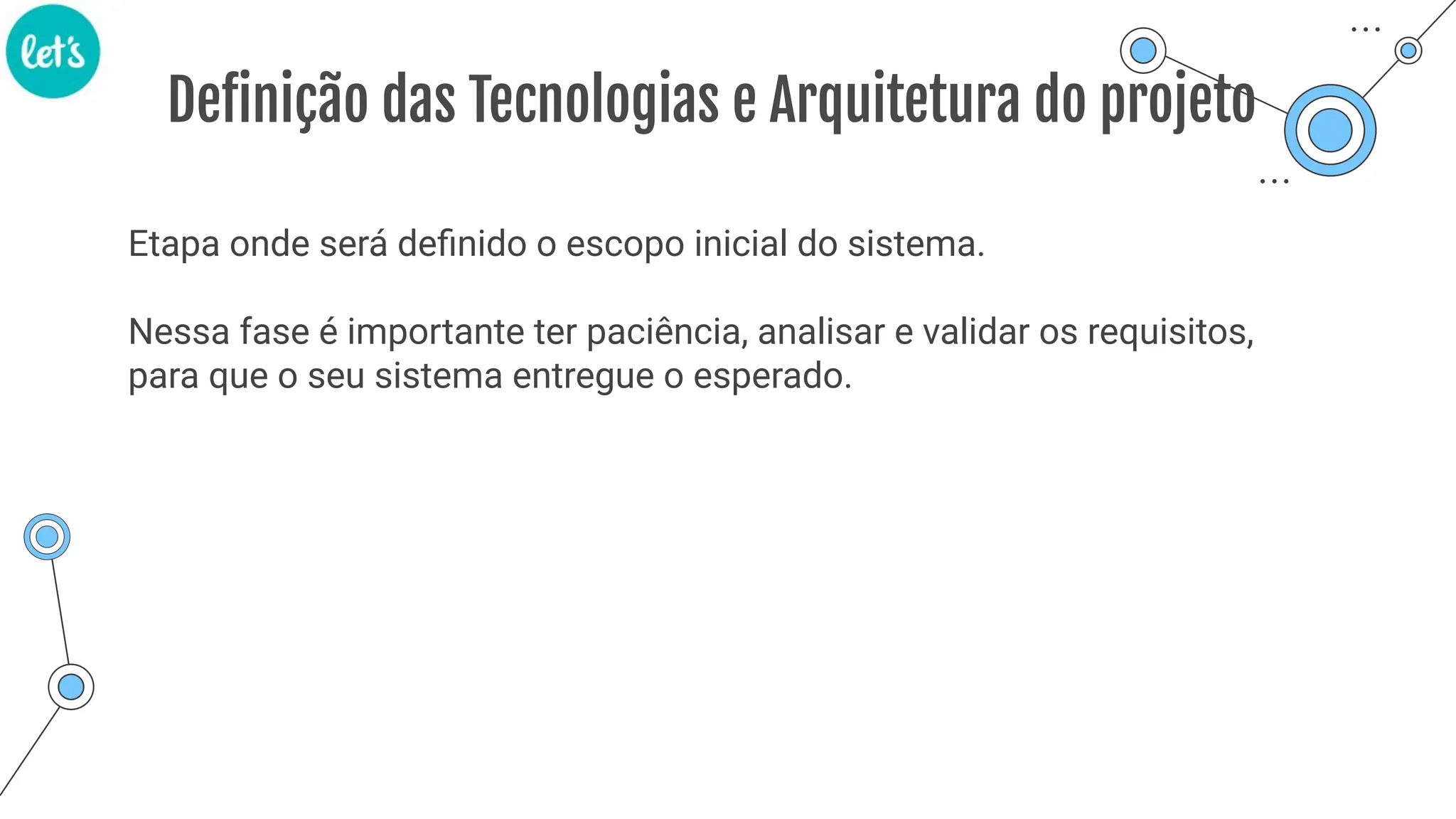 Definição das Tecnologias e Arquitetura do projeto
Etapa onde será deﬁnido o escopo inicial do sistema.
Nessa fase é importante ter paciência, analisar e validar os requisitos,
para que o seu sistema entregue o esperado.
 