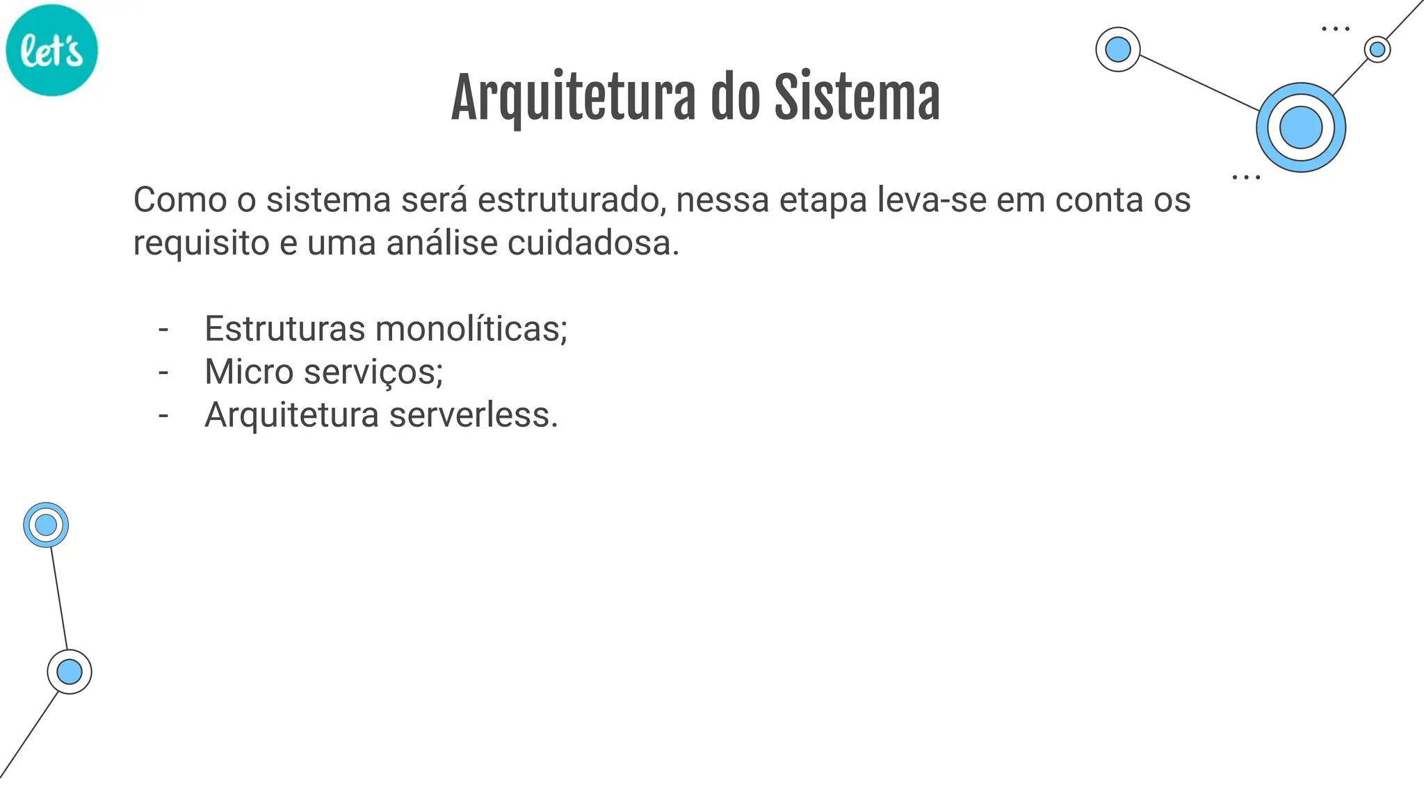 Arquitetura do Sistema
Como o sistema será estruturado, nessa etapa leva-se em conta os
requisito e uma análise cuidadosa.
- Estruturas monolíticas;
- Micro serviços;
- Arquitetura serverless.
 