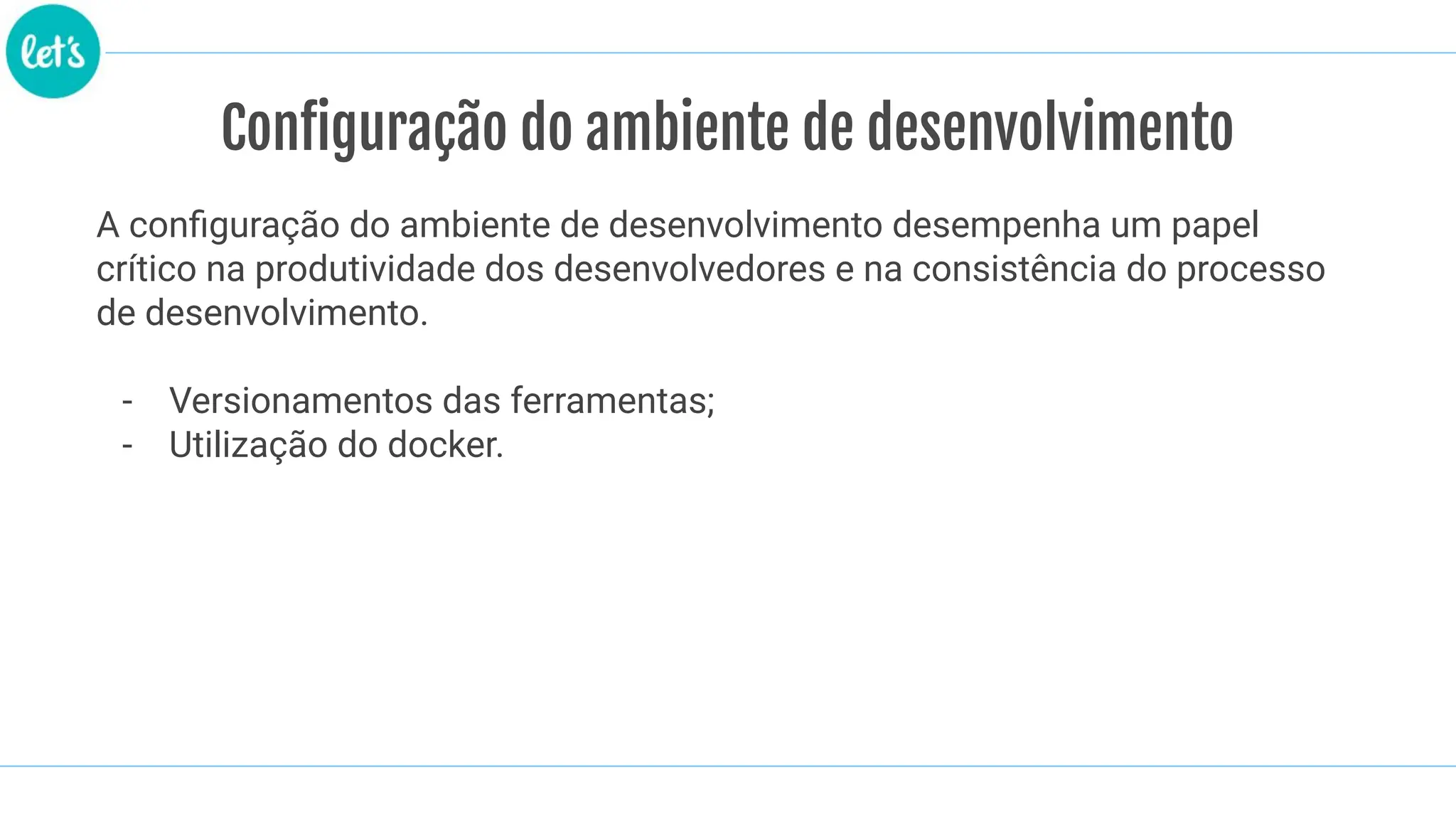 Configuração do ambiente de desenvolvimento
A conﬁguração do ambiente de desenvolvimento desempenha um papel
crítico na produtividade dos desenvolvedores e na consistência do processo
de desenvolvimento.
- Versionamentos das ferramentas;
- Utilização do docker.
 